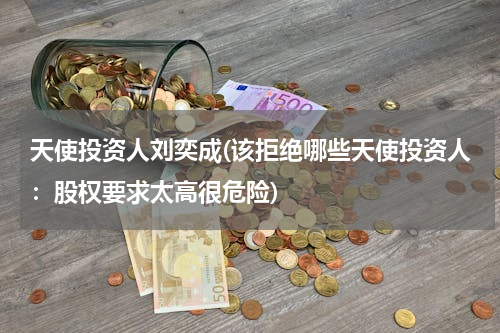 天使投资人刘奕成(该拒绝哪些天使投资人：股权要求太高很危险)