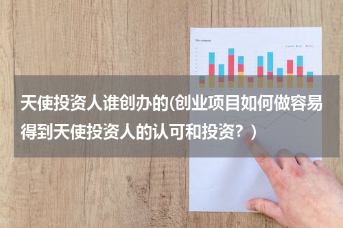 天使投资人谁创办的(创业项目如何做容易得到天使投资人的认可和投资？)