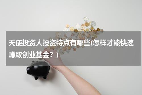 天使投资人投资特点有哪些(怎样才能快速赚取创业基金？)