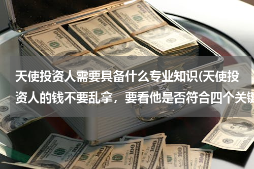 天使投资人需要具备什么专业知识(天使投资人的钱不要乱拿，要看他是否符合四个关键条件！)