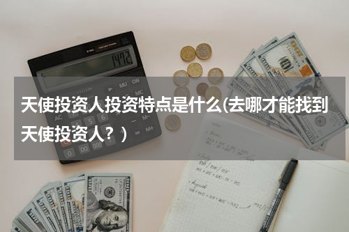 天使投资人投资特点是什么(去哪才能找到天使投资人？)
