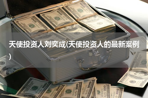 天使投资人刘奕成(天使投资人的最新案例)