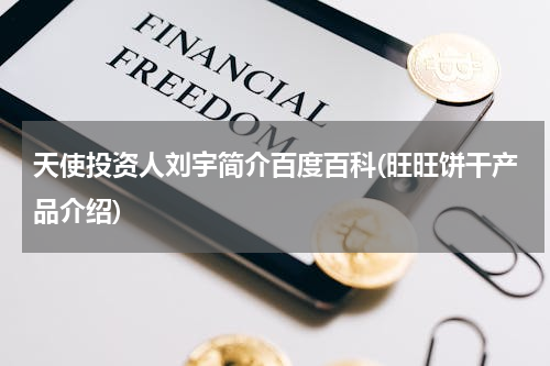 天使投资人刘宇简介百度百科(旺旺饼干产品介绍)