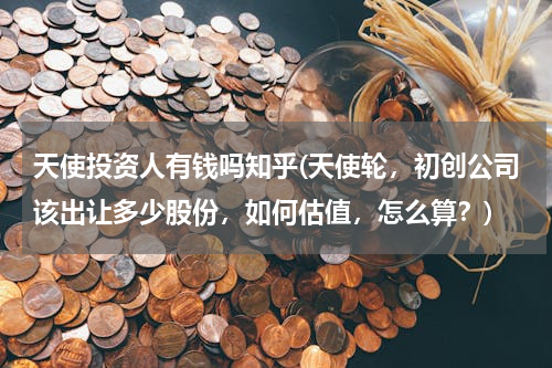 天使投资人有钱吗知乎(天使轮，初创公司该出让多少股份，如何估值，怎么算？)