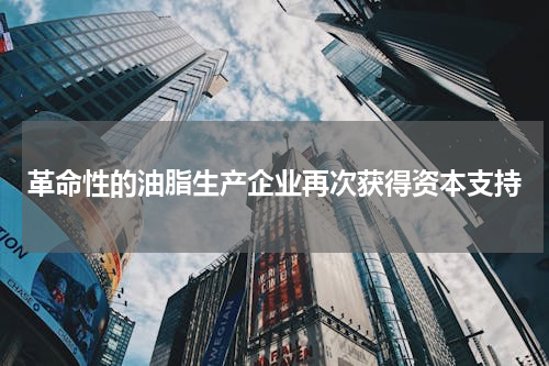 革命性的油脂生产企业再次获得资本支持