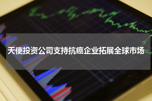 天使投资公司支持抗癌企业拓展全球市场