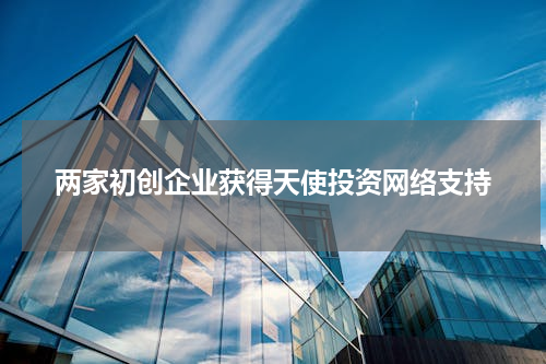 两家初创企业获得天使投资网络支持