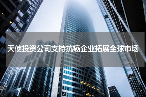 天使投资公司支持抗癌企业拓展全球市场