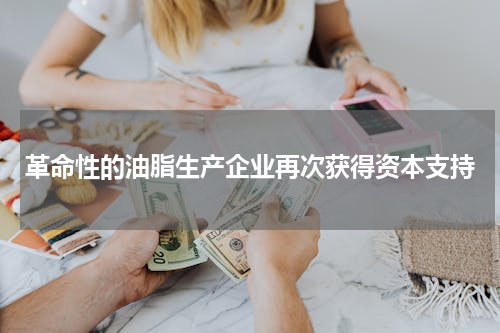 革命性的油脂生产企业再次获得资本支持