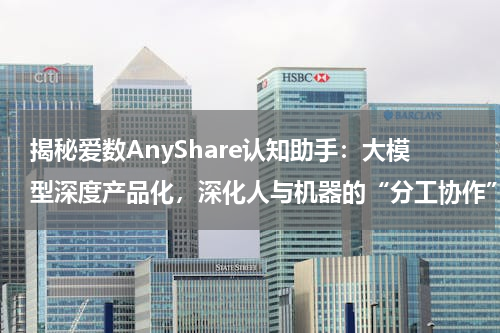 揭秘爱数AnyShare认知助手：大模型深度产品化，深化人与机器的“分工协作”