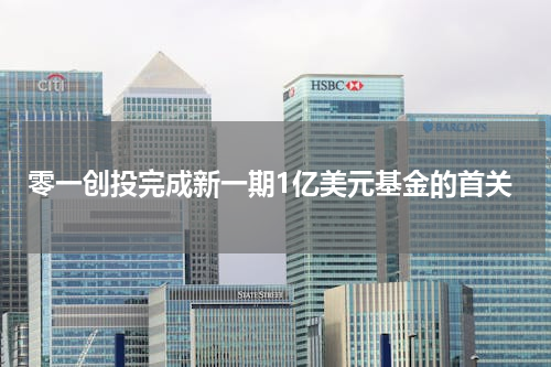 零一创投完成新一期1亿美元基金的首关