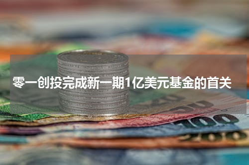 零一创投完成新一期1亿美元基金的首关