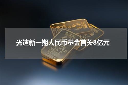 光速新一期人民币基金首关8亿元