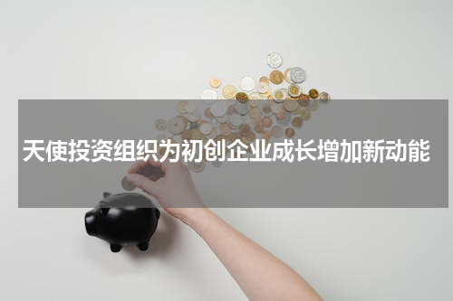 天使投资组织为初创企业成长增加新动能