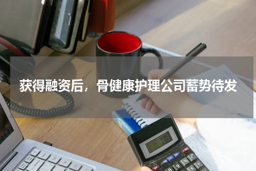 获得融资后，骨健康护理公司蓄势待发