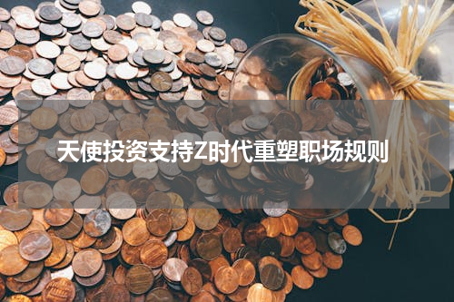 天使投资支持Z时代重塑职场规则