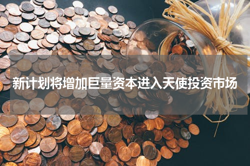 新计划将增加巨量资本进入天使投资市场