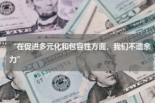 “在促进多元化和包容性方面，我们不遗余力”