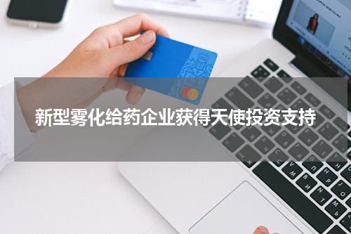 新型雾化给药企业获得天使投资支持