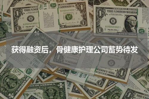 获得融资后，骨健康护理公司蓄势待发