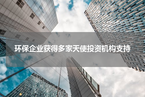 环保企业获得多家天使投资机构支持