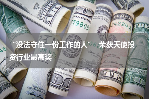 “没法守住一份工作的人”  荣获天使投资行业最高奖