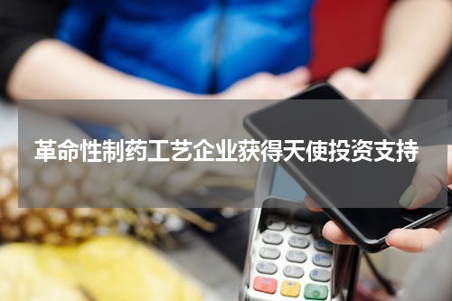 革命性制药工艺企业获得天使投资支持